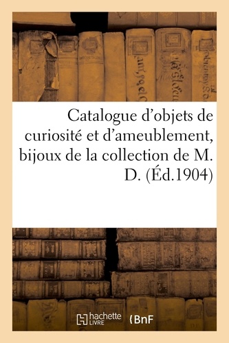 Catalogue d'objets de curiosité et d'ameublement, bijoux, objets de vitrine. de la collection de M. D.