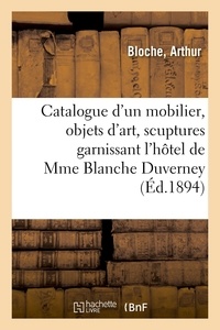 Arthur Bloche - Catalogue d'un mobilier époques et de styles Renaissance, Louis XV et Louis XVI, objets d'art - scuptures, tableaux, tapisseries, garnissant l'hôtel de madame Blanche Duverney.