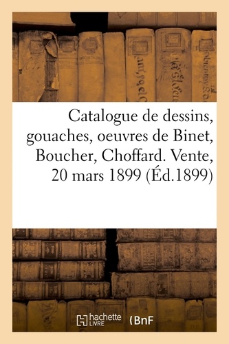 Catalogue de dessins, gouaches et aquarelles principalement de l'école française du XVIIIe siècle. oeuvres de Binet, Boucher, Choffard. Vente, 20 mars 1899