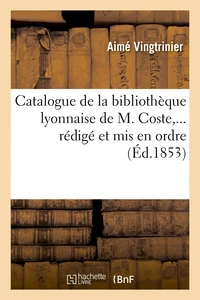 Catalogue de la bibliothèque lyonnaise de M. Coste,... rédigé et mis en ordre (Éd.1853)