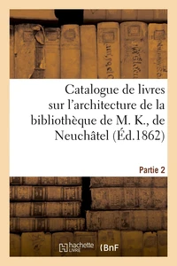 Catalogue de livres rares et curieux sur l'architecture de la bibliothèque de M. K., de Neuchâtel