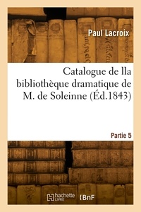 Paul Lacroix - Catalogue de lla bibliothèque dramatique de M. de Soleinne. Partie 5.