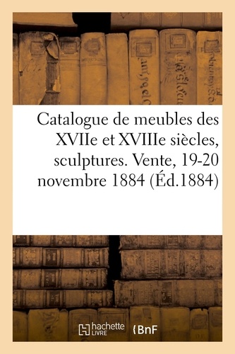 Catalogue de meubles anciens des XVIIe et XVIIIe siècles, sculptures, bronzes, curiosités. porcelaines. Vente, 19-20 novembre 1884