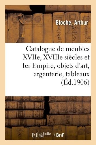 Arthur Bloche - Catalogue de meubles anciens des XVIIe, XVIIIe siècles et Ier Empire, objets d'art - argenterie, tableaux.