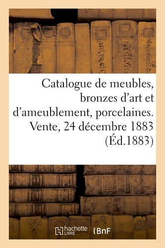 Catalogue de meubles anciens et modernes, bronzes d'art et d'ameublement, porcelaines. tapisseries, étoffes. Vente, 24 décembre 1883