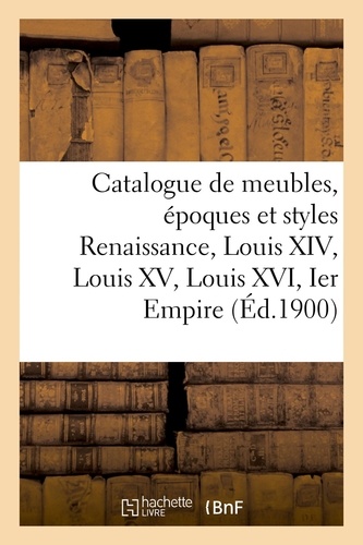 Catalogue de meubles, époques et styles Renaissance, Louis XIV, Louis XV, Louis XVI et Ier Empire. bronzes et marbres