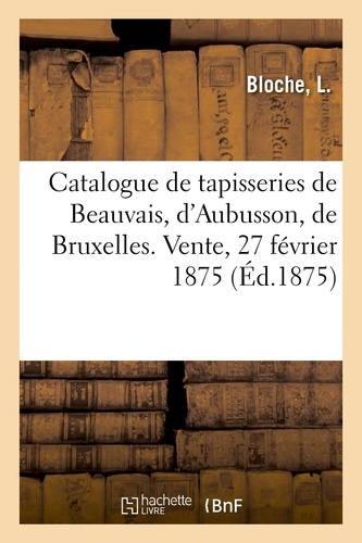Catalogue de tapisseries de Beauvais, d'Aubusson, de Bruxelles et des Flandres. Vente, 27 février 1875