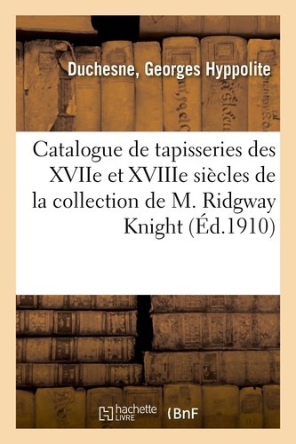 Catalogue de tapisseries des XVIIe et XVIIIe siècles, suite de six tapisseries de Bruges. de la collection de M. Ridgway Knight, suite de quatre tapisseries à scènes de chasse