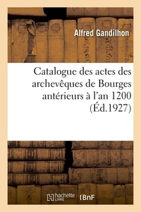 Alfred Gandilhon - Catalogue des actes des archevêques de Bourges antérieurs à l'an 1200.