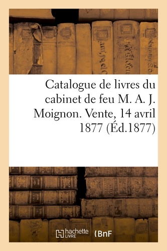 Catalogue des livres choisis, rares et précieux composant le cabinet de feu M. A. J. Moignon. Vente, 14 avril 1877