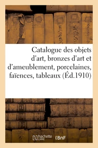 Catalogue des objets d'art, bronzes d'art et d'ameublement, porcelaines, faïences, tableaux anciens
