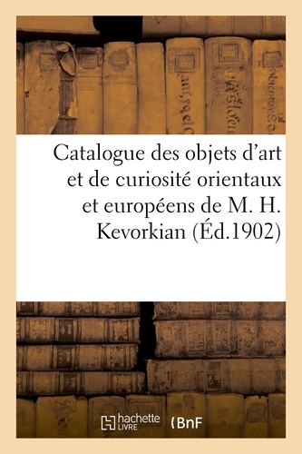 Catalogue des objets d'art et de curiosité orientaux et européens, anciennes faïences de Perse. anciens tapis orientaux de soie et de laine appartenant à M. H. Kevorkian