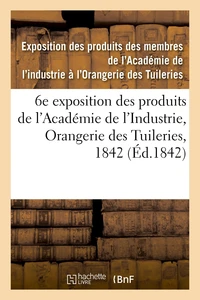 Catalogue des produits exposés. 6e exposition des produits des membres de l'Académie de l'Industrie