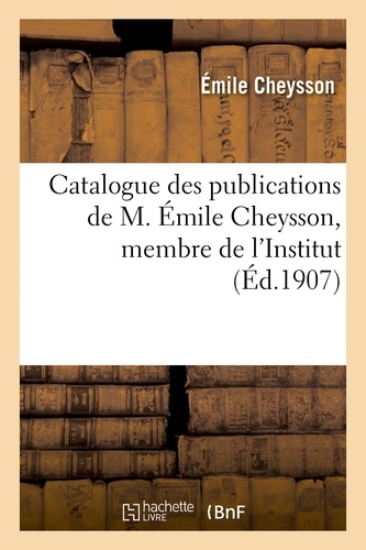 Catalogue des publications de M. Émile Cheysson, membre de l'Institut. (Février 1907.)