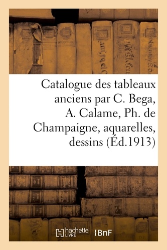 Catalogue des tableaux anciens par C. Bega, A. Calame, Ph. de Champaigne, aquarelles, dessins. gravures, objets d'art et d'ameublement, porcelaines et faïences