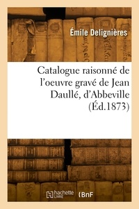 Émile Delignières - Catalogue raisonné de l'oeuvre gravé de Jean Daullé, d'Abbeville - Précédé d'une notice sur sa vie et ses ouvrages.