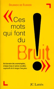 CES MOTS QUI FONT DU BRUIT. Dictionnaire des onomatopées, interjections et autres vocables d'origine onomatopéique ou expressive de la langue française