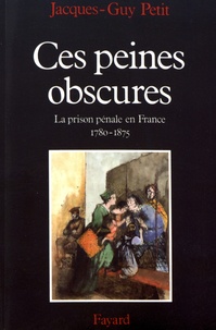 Jacques-Guy Petit - Ces peines obscures - La prison pénale en France (1780-1875).