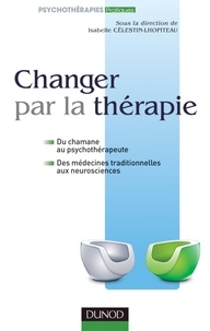Isabelle Célestin-Lhopiteau - Changer par la thérapie - Du chamane au psychothérapeute, des médecines traditionnelles aux neurosciences.