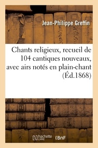 Jean-philippe Greffin - Chants religieux, recueil de 104 cantiques nouveaux, avec airs notés en plain-chant.