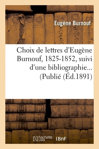 Choix de lettres d'Eugène Burnouf, 1825-1852, suivi d'une bibliographie... (Publié (Éd.1891)