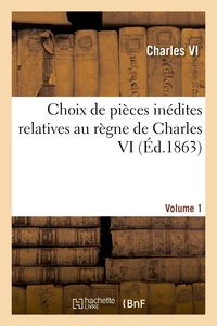 Choix de pièces inédites relatives au règne de Charles VI Volume 1