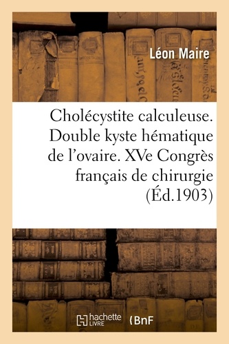 Cholécystite calculeuse. Double kyste hématique de l'ovaire. XVe Congrès français de chirurgie