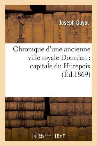 Chronique d'une ancienne ville royale Dourdan : capitale du Hurepoix (Éd.1869)