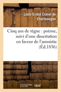 Louis-Ernest Crevel de Charlemagne - Cinq ans de règne : poëme, suivi d'une dissertation en faveur de l'amnistie.