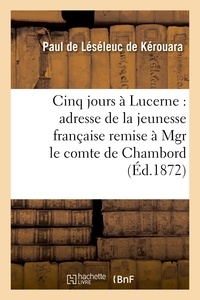 Paul Léséleuc de Kérouara (de) - Cinq jours à Lucerne : adresse de la jeunesse française remise à Mgr le comte de Chambord.