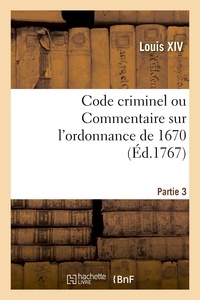 Xiv Louis - Code criminel ou Commentaire sur l'ordonnance de 1670. Partie 3.