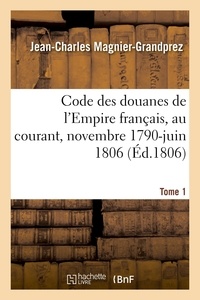 Jean-charles Magnier-grandprez - Code des douanes de l'Empire français, au courant depuis novembre 1790 jusqu'en juin 1806. Tome 1.