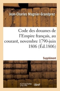 Jean-charles Magnier-grandprez - Code des douanes de l'Empire français, au courant depuis novembre 1790 jusqu'en juin 1806 - Supplément.