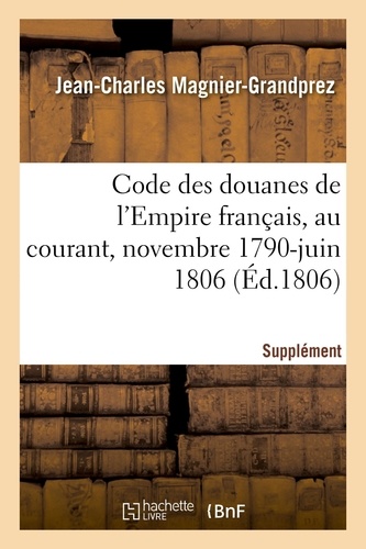 Code des douanes de l'Empire français, au courant depuis novembre 1790 jusqu'en juin 1806. Supplément