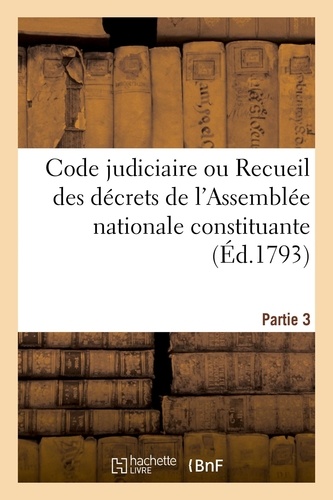 Code judiciaire. Partie 3. ou Recueil des décrets de l'Assemblée nationale constituante, sur l'ordre judiciaire