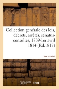  XXX - Collection générale des lois, décrets, arrêtés, sénatus-consultes, avis du Conseil d'Etat - et réglements d'administration, 1789-1er avril 1814. Tome 3. Partie 2.