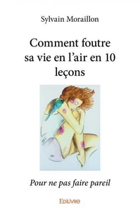 Comment foutre sa vie en l'air en 10 leçons