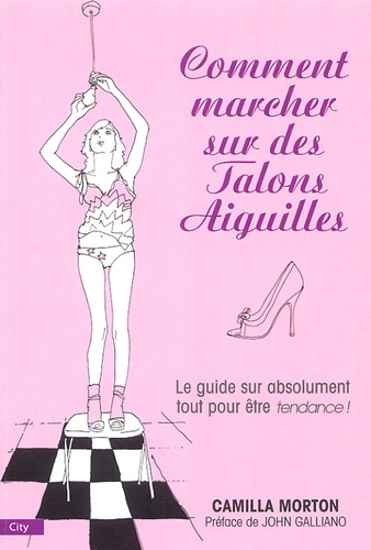 Camilla Morton - Comment marcher sur des talons aiguilles - Guide à l'usage des filles sur absolument tout.