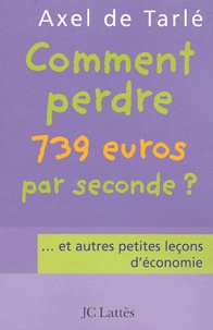 Axel de Tarlé - Comment perdre 739 euros par seconde? - ...et autres petites leçons d'économie.