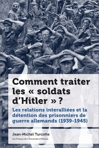 Jean-Michel Turcotte - Comment traiter les « soldats d'Hitler » ? - Les relations interalliées et la détention des prisonniers de guerre allemands (1939-1945).