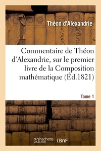  Théon d'Alexandrie - Commentaire de Théon d'Alexandrie. Tome 1, sur le premier livre de la Composition mathématique.