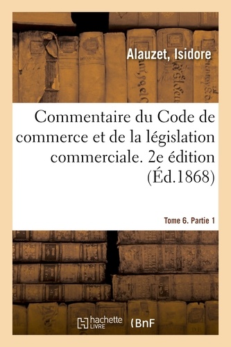 Isidore Alauzet - Commentaire du Code de commerce et de la législation commerciale. 2e édition. Tome 6. Partie 1.