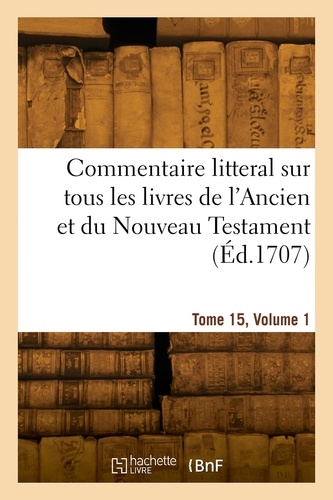 Augustin Calmet - Commentaire litteral sur tous les livres de l'Ancien et du Nouveau Testament. Tome 15, Volume 1.