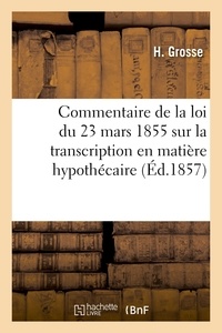 H. Grosse - Commentaire ou explication de la loi du 23 mars 1855 sur la transcription en matière hypothécaire.