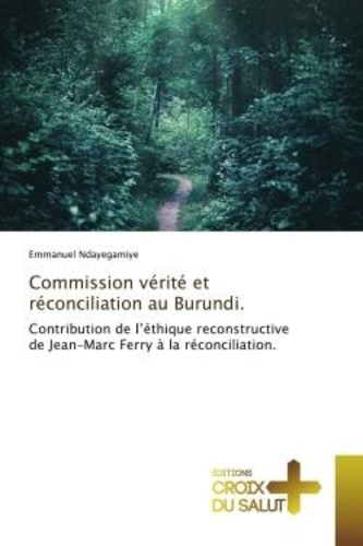 Emmanuel Ndayegamiye - Commission vérité et réconciliation au Burundi. - Contribution de l'éthique reconstructive de Jean-Marc Ferry à la réconciliation..