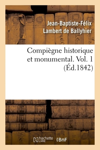 Compiègne historique et monumental. Vol. 1 (Éd.1842)