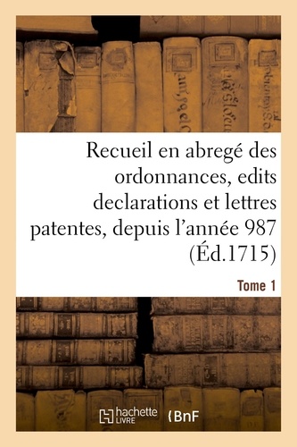 Compilation chronologique contenant un recueil en abregé des ordonnances, edits declarations. et lettres patentes des rois de France, depuis l'année 987. Tome 1
