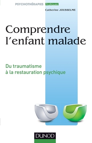 Catherine Jousselme - Comprendre l'enfant malade - Du traumatisme à la restauration psychique.