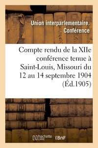  Union interparlementaire - Compte rendu de la XIIe conférence tenue à Saint-Louis, Missouri du 12 au 14 septembre 1904.