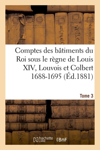Jules Guiffrey - Comptes des bâtiments du Roi sous le règne de Louis XIV. Tome 3.